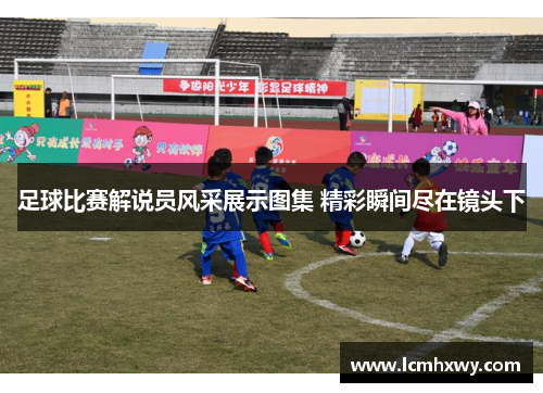 足球比赛解说员风采展示图集 精彩瞬间尽在镜头下