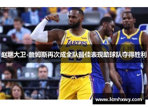赵继大卫-詹姆斯再次成全队最佳表现助球队夺得胜利